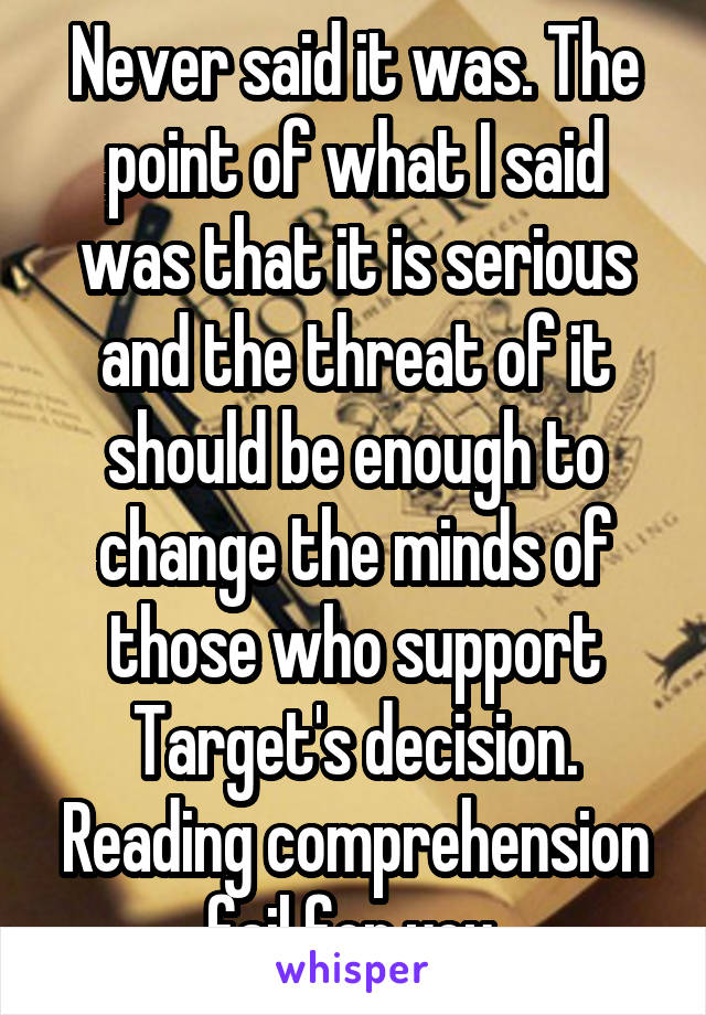 Never said it was. The point of what I said was that it is serious and the threat of it should be enough to change the minds of those who support Target's decision. Reading comprehension fail for you.