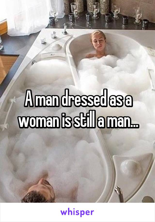 A man dressed as a woman is still a man...