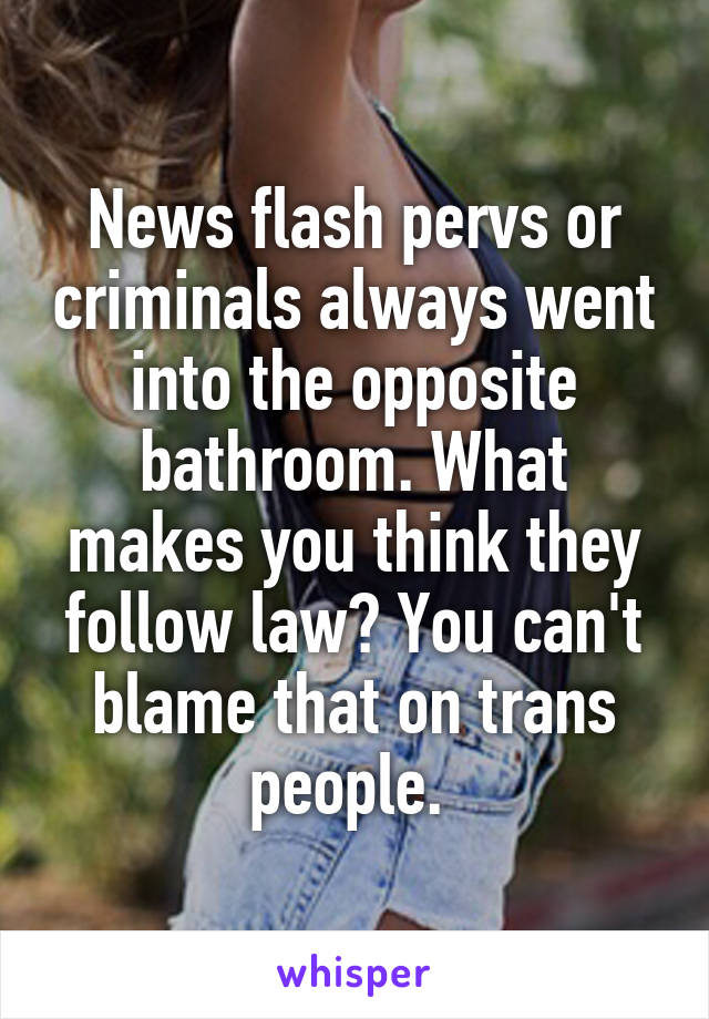 News flash pervs or criminals always went into the opposite bathroom. What makes you think they follow law? You can't blame that on trans people. 