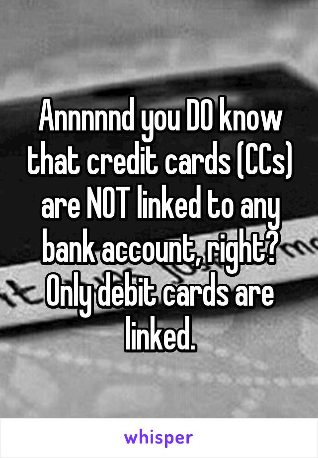 Annnnnd you DO know that credit cards (CCs) are NOT linked to any bank account, right?
Only debit cards are linked.