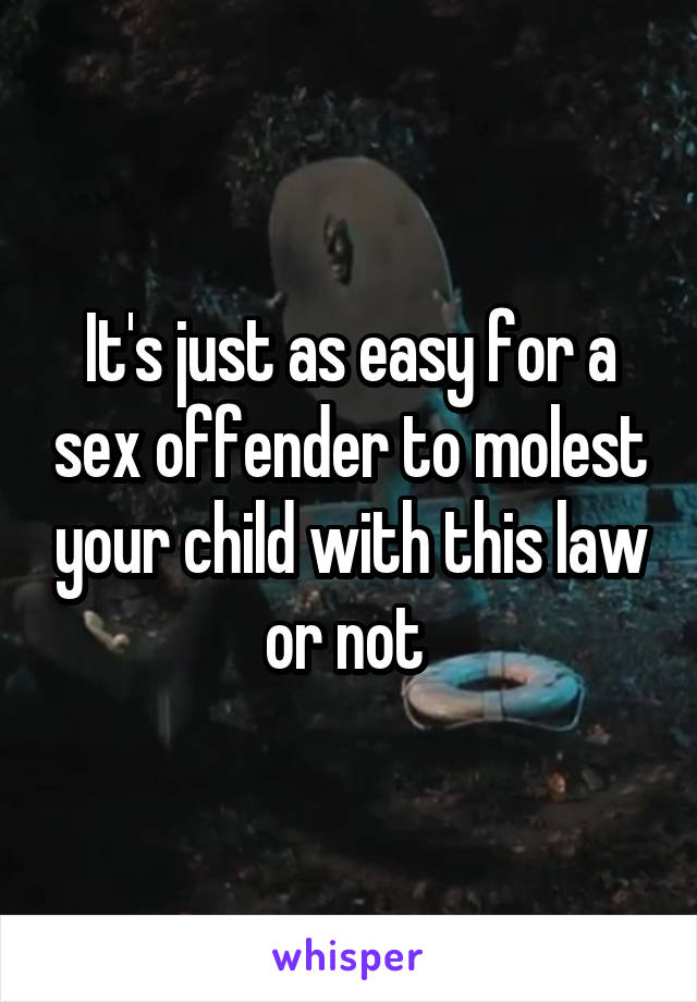 It's just as easy for a sex offender to molest your child with this law or not 