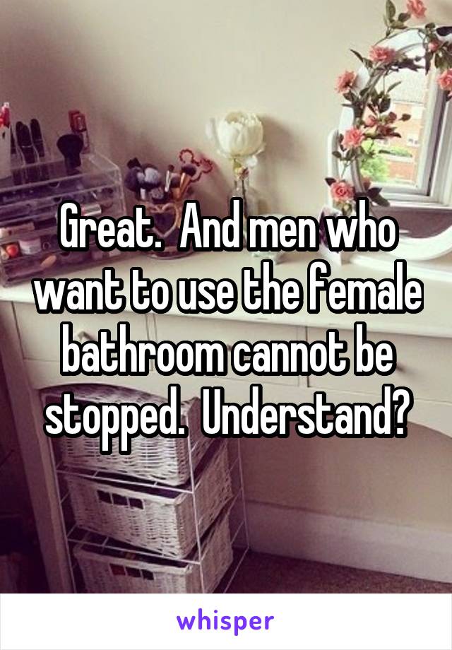 Great.  And men who want to use the female bathroom cannot be stopped.  Understand?