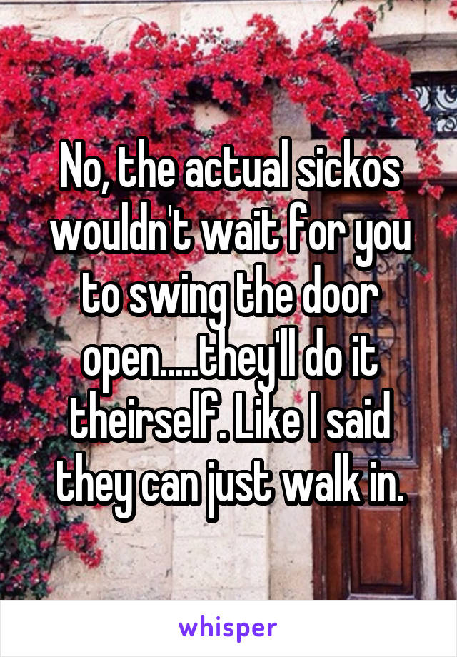 No, the actual sickos wouldn't wait for you to swing the door open.....they'll do it theirself. Like I said they can just walk in.