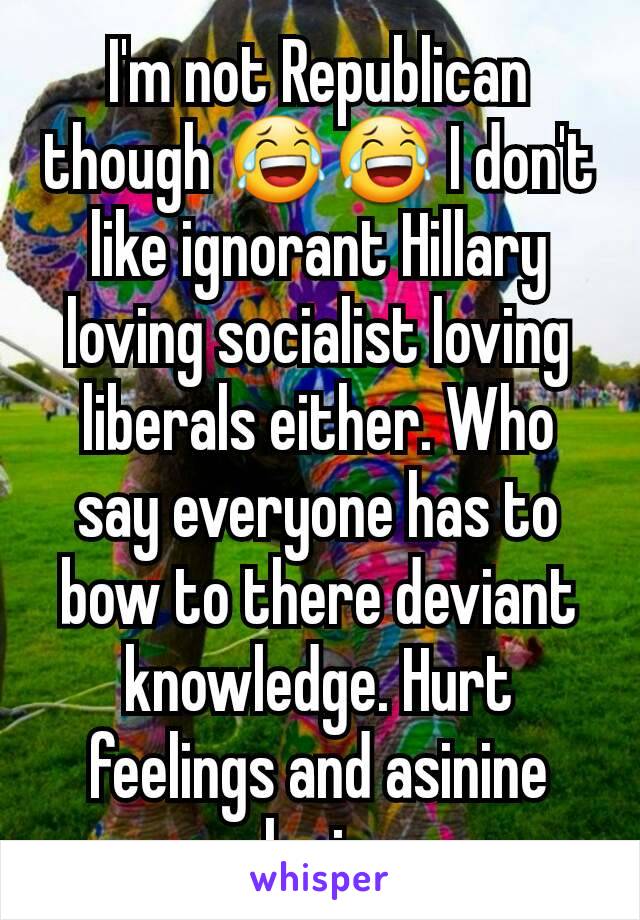 I'm not Republican though 😂😂 I don't like ignorant Hillary loving socialist loving liberals either. Who say everyone has to bow to there deviant knowledge. Hurt feelings and asinine logic