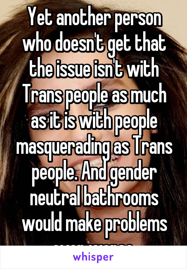 Yet another person who doesn't get that the issue isn't with Trans people as much as it is with people masquerading as Trans people. And gender neutral bathrooms would make problems even worse.