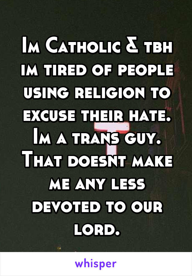 Im Catholic & tbh im tired of people using religion to excuse their hate. Im a trans guy. That doesnt make me any less devoted to our lord.