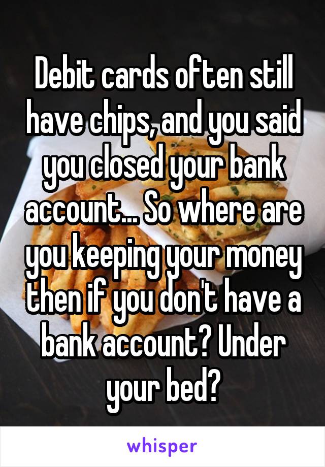 Debit cards often still have chips, and you said you closed your bank account... So where are you keeping your money then if you don't have a bank account? Under your bed?