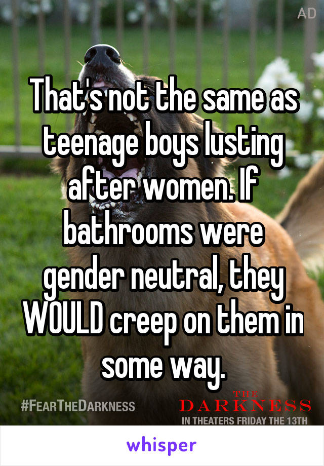 That's not the same as teenage boys lusting after women. If bathrooms were gender neutral, they WOULD creep on them in some way.