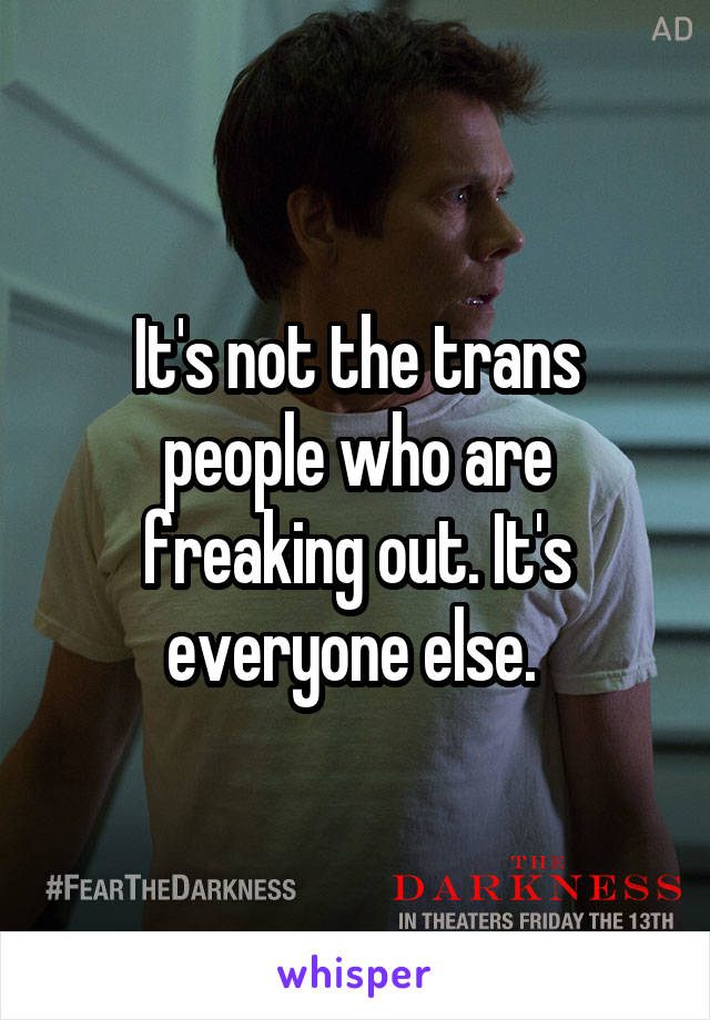 It's not the trans people who are freaking out. It's everyone else. 