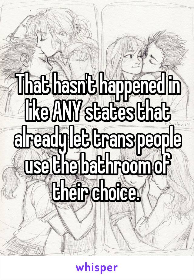 That hasn't happened in like ANY states that already let trans people use the bathroom of their choice. 