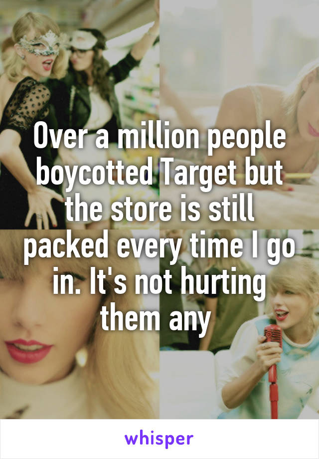 Over a million people boycotted Target but the store is still packed every time I go in. It's not hurting them any 