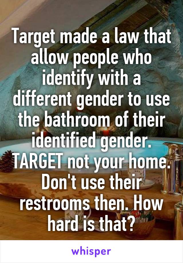 Target made a law that allow people who identify with a different gender to use the bathroom of their identified gender. TARGET not your home.
Don't use their restrooms then. How hard is that?