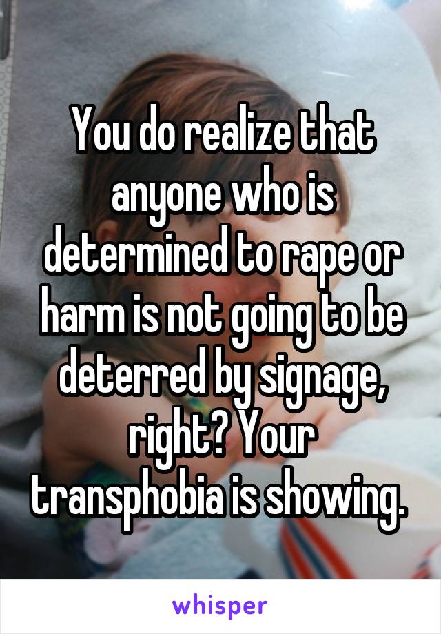 You do realize that anyone who is determined to rape or harm is not going to be deterred by signage, right? Your transphobia is showing. 