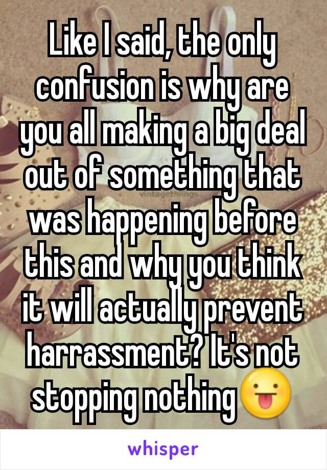 Like I said, the only confusion is why are you all making a big deal out of something that was happening before this and why you think it will actually prevent harrassment? It's not stopping nothing😛