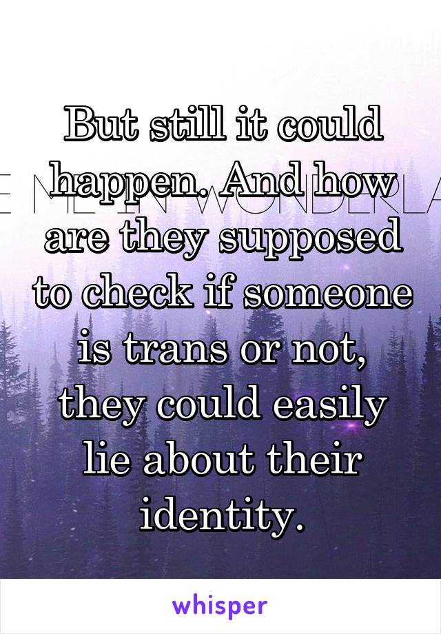 But still it could happen. And how are they supposed to check if someone is trans or not, they could easily lie about their identity.