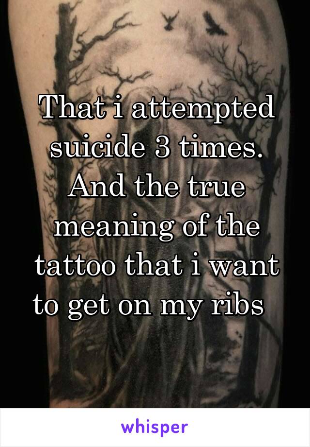 That i attempted suicide 3 times. And the true meaning of the tattoo that i want to get on my ribs  
