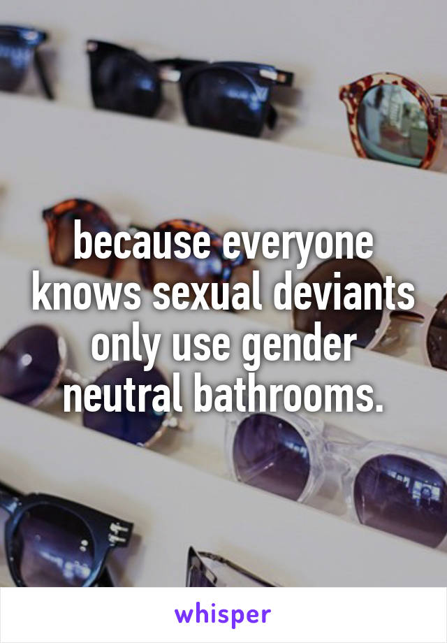 because everyone knows sexual deviants only use gender neutral bathrooms.