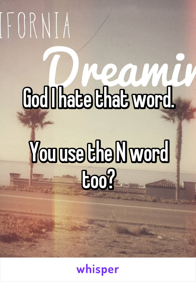 God I hate that word.

You use the N word too?