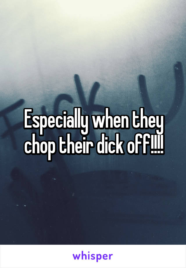 Especially when they chop their dick off!!!!