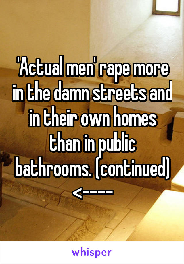 'Actual men' rape more in the damn streets and in their own homes than in public bathrooms. (continued)
<----