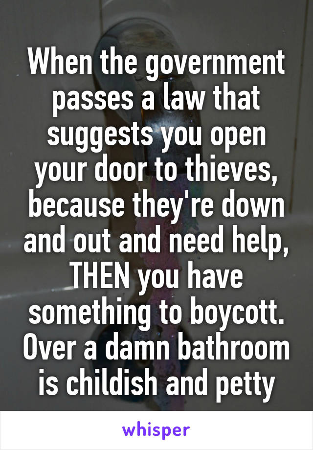 When the government passes a law that suggests you open your door to thieves, because they're down and out and need help, THEN you have something to boycott. Over a damn bathroom is childish and petty