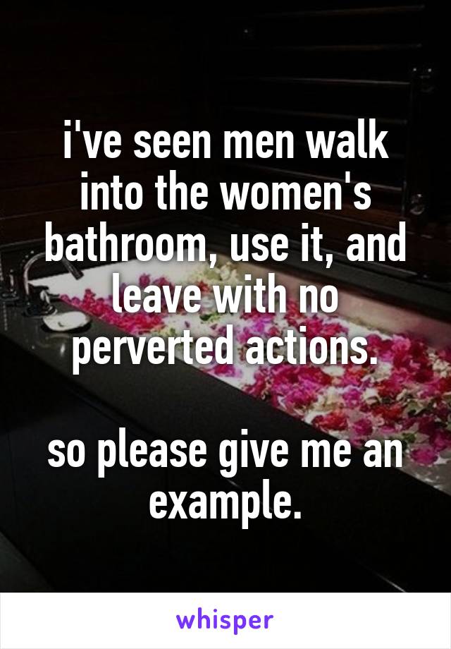 i've seen men walk into the women's bathroom, use it, and leave with no perverted actions.

so please give me an example.