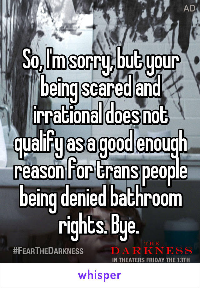 So, I'm sorry, but your being scared and irrational does not qualify as a good enough reason for trans people being denied bathroom rights. Bye. 