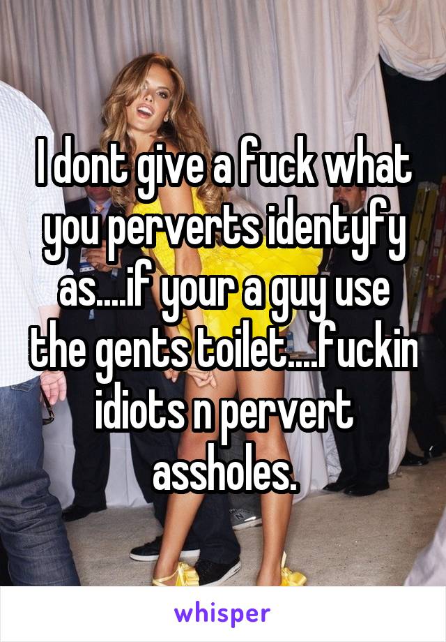 I dont give a fuck what you perverts identyfy as....if your a guy use the gents toilet....fuckin idiots n pervert assholes.