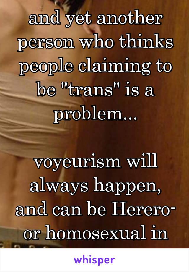 and yet another person who thinks people claiming to be "trans" is a problem...

voyeurism will always happen, and can be Herero- or homosexual in nature