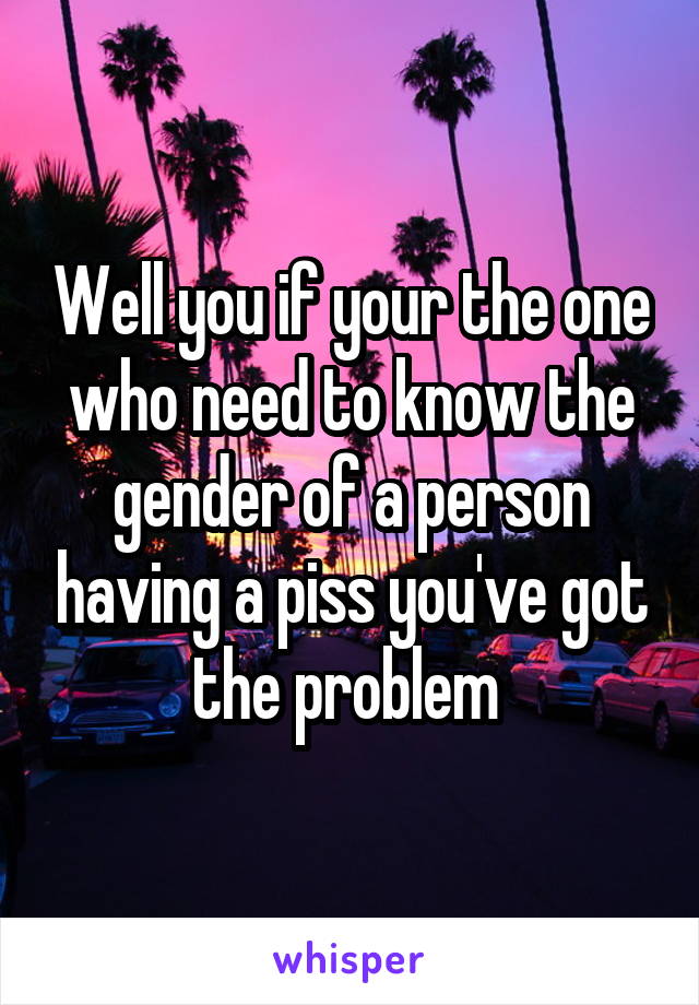 Well you if your the one who need to know the gender of a person having a piss you've got the problem 