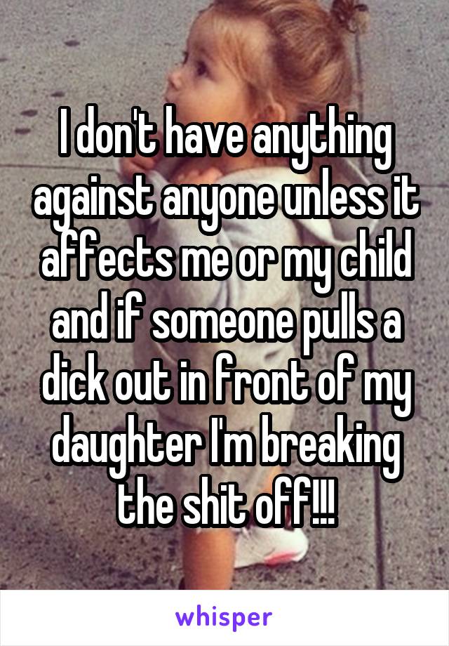 I don't have anything against anyone unless it affects me or my child and if someone pulls a dick out in front of my daughter I'm breaking the shit off!!!