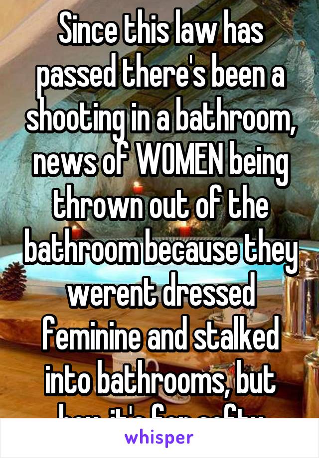 Since this law has passed there's been a shooting in a bathroom, news of WOMEN being thrown out of the bathroom because they werent dressed feminine and stalked into bathrooms, but hey, it's for safty