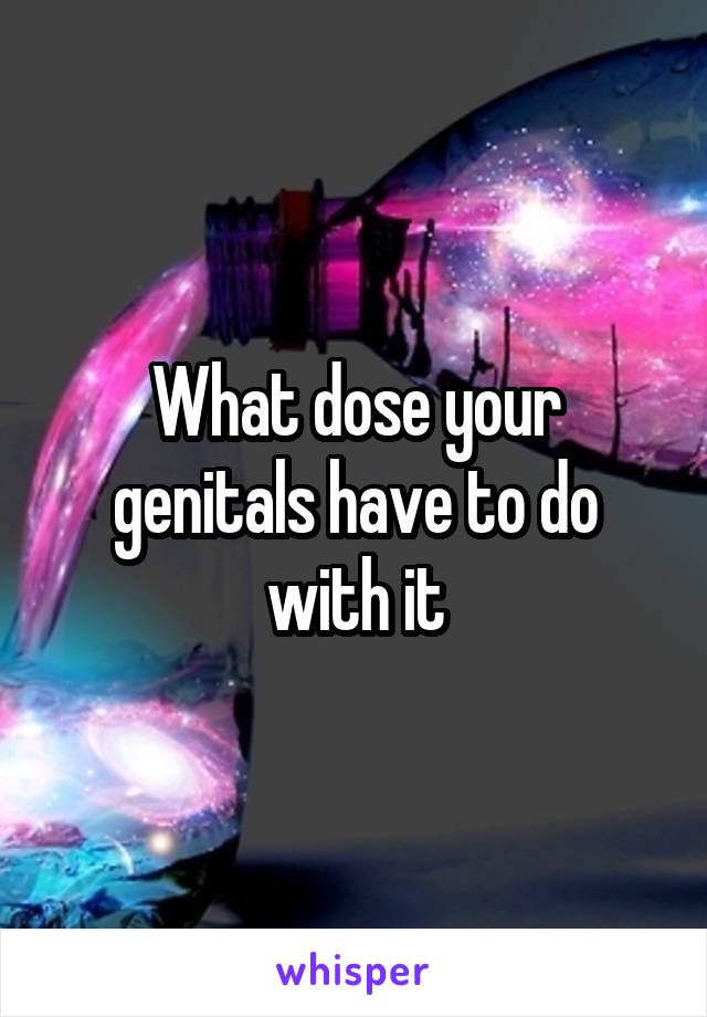 What dose your genitals have to do with it