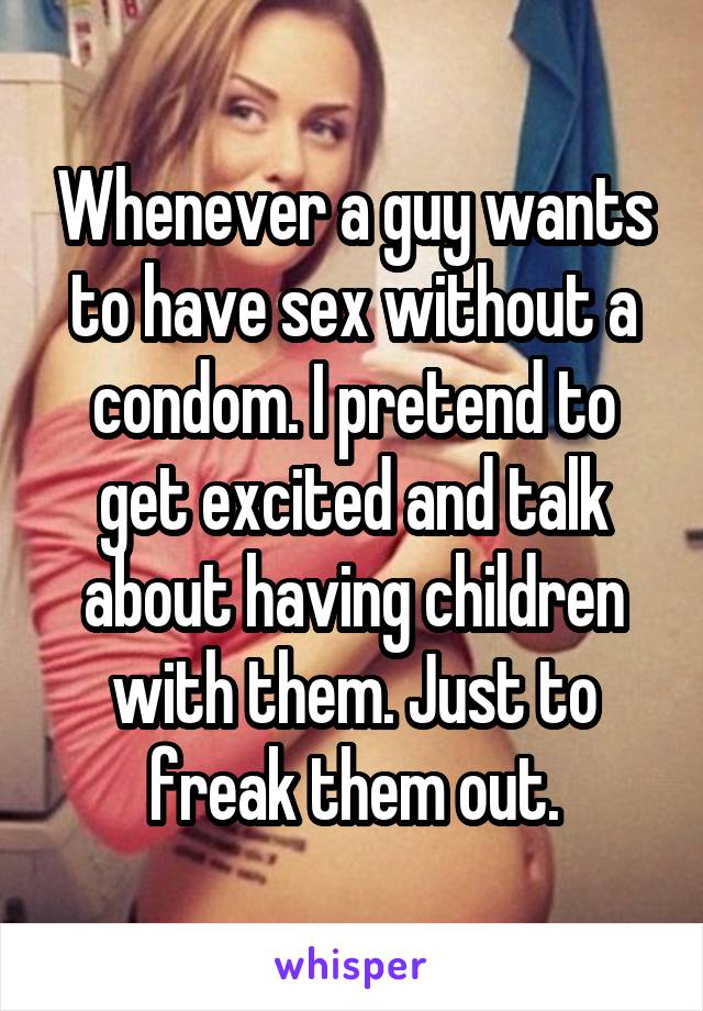 Whenever a guy wants to have sex without a condom. I pretend to get excited and talk about having children with them. Just to freak them out.