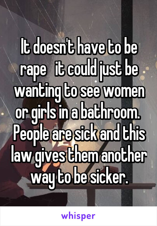 It doesn't have to be rape   it could just be wanting to see women or girls in a bathroom.  People are sick and this law gives them another way to be sicker.