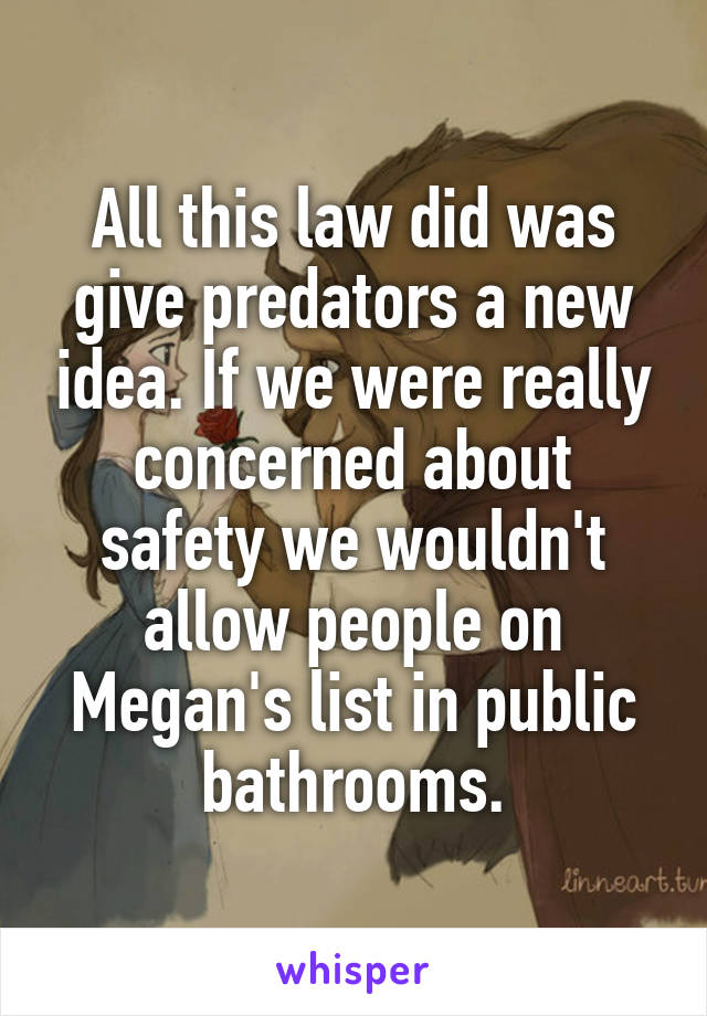 All this law did was give predators a new idea. If we were really concerned about safety we wouldn't allow people on Megan's list in public bathrooms.