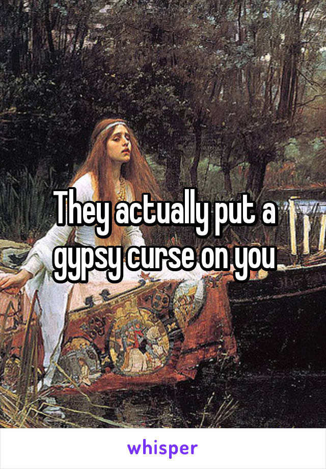 They actually put a gypsy curse on you