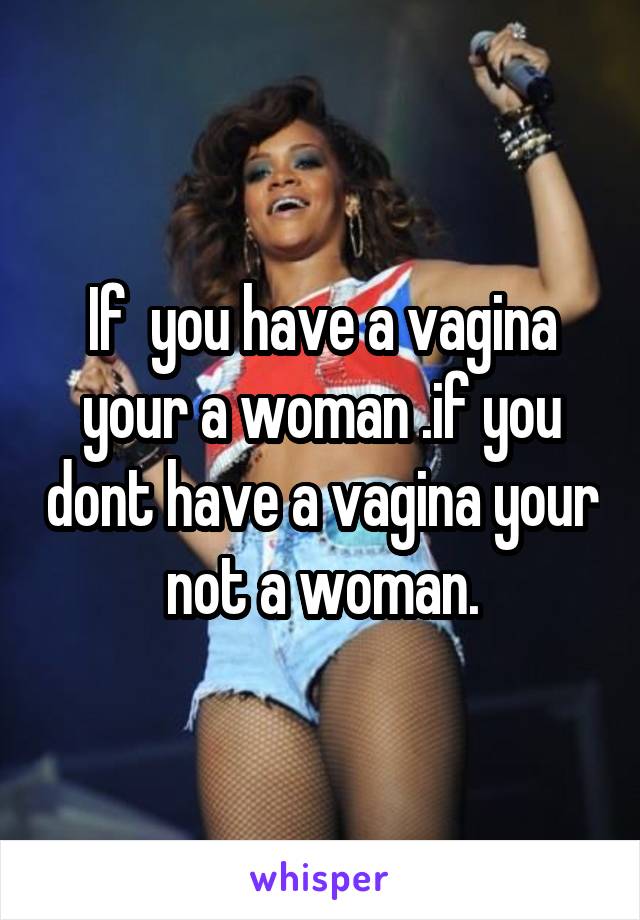 If  you have a vagina your a woman .if you dont have a vagina your not a woman.