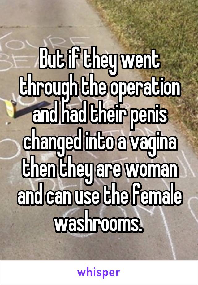 But if they went through the operation and had their penis changed into a vagina then they are woman and can use the female washrooms. 