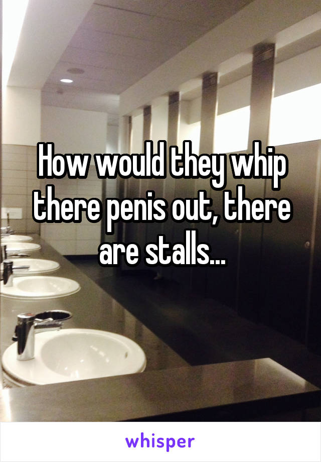 How would they whip there penis out, there are stalls...
