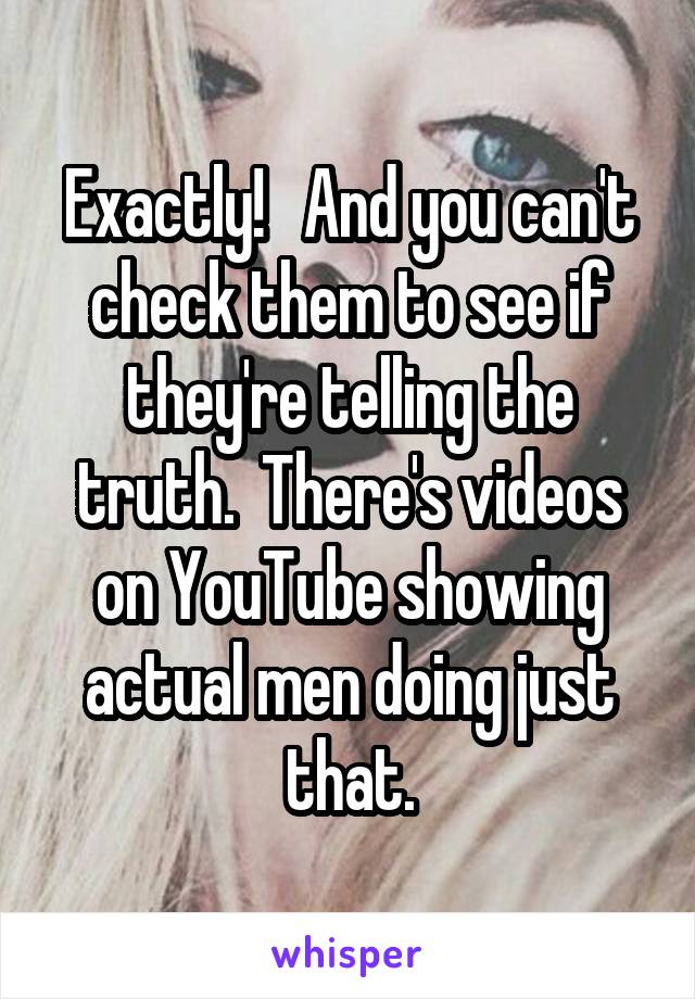 Exactly!   And you can't check them to see if they're telling the truth.  There's videos on YouTube showing actual men doing just that.