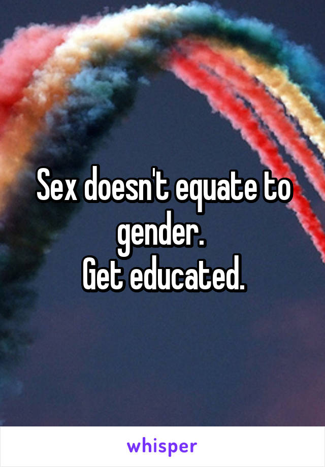 Sex doesn't equate to gender. 
Get educated.