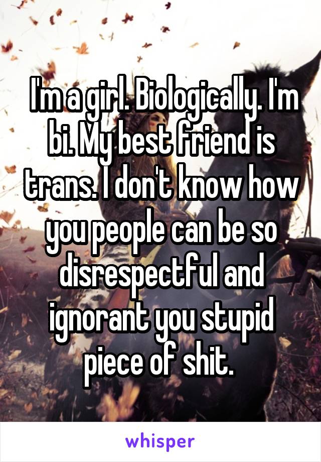  I'm a girl. Biologically. I'm bi. My best friend is trans. I don't know how you people can be so disrespectful and ignorant you stupid piece of shit. 