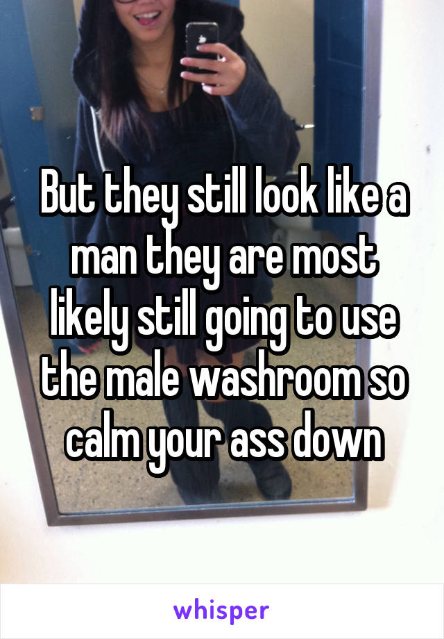 But they still look like a man they are most likely still going to use the male washroom so calm your ass down