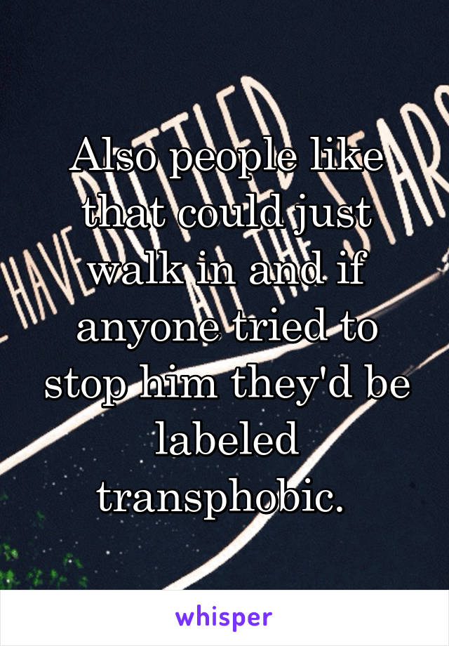 Also people like that could just walk in and if anyone tried to stop him they'd be labeled transphobic. 