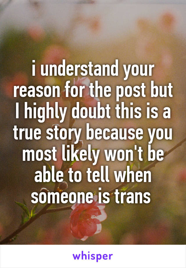 i understand your reason for the post but I highly doubt this is a true story because you most likely won't be able to tell when someone is trans 