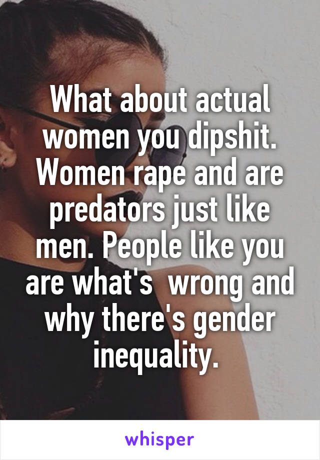 What about actual women you dipshit. Women rape and are predators just like men. People like you are what's  wrong and why there's gender inequality. 