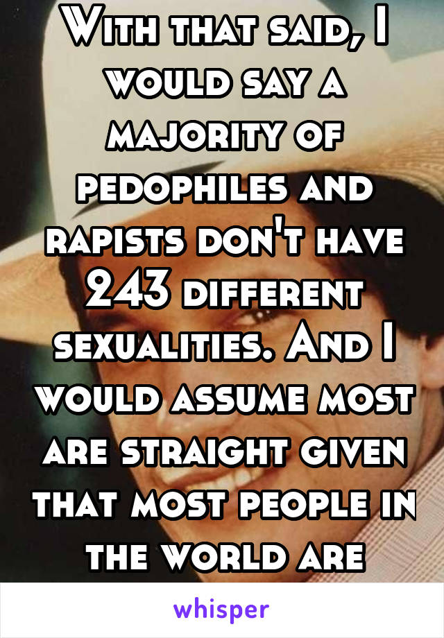 With that said, I would say a majority of pedophiles and rapists don't have 243 different sexualities. And I would assume most are straight given that most people in the world are strait