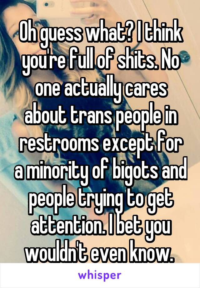 Oh guess what? I think you're full of shits. No one actually cares about trans people in restrooms except for a minority of bigots and people trying to get attention. I bet you wouldn't even know. 