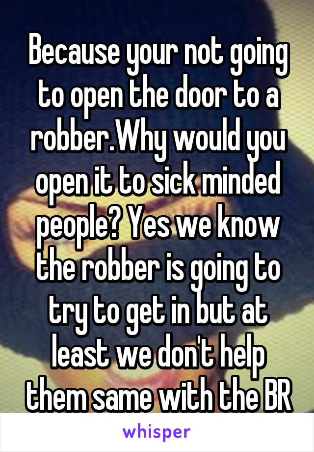 Because your not going to open the door to a robber.Why would you open it to sick minded people? Yes we know the robber is going to try to get in but at least we don't help them same with the BR